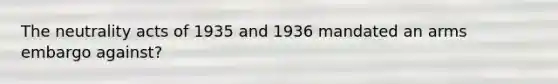 The neutrality acts of 1935 and 1936 mandated an arms embargo against?