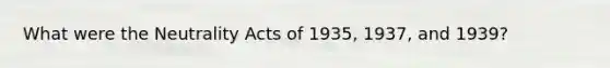 What were the Neutrality Acts of 1935, 1937, and 1939?