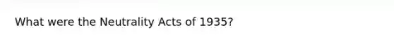 What were the Neutrality Acts of 1935?