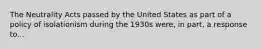 The Neutrality Acts passed by the United States as part of a policy of isolationism during the 1930s were, in part, a response to...