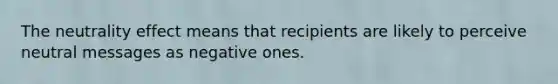 The neutrality effect means that recipients are likely to perceive neutral messages as negative ones.
