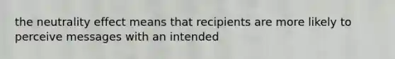 the neutrality effect means that recipients are more likely to perceive messages with an intended