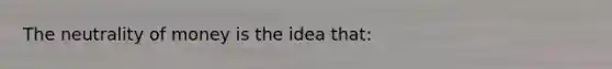 The neutrality of money is the idea that: