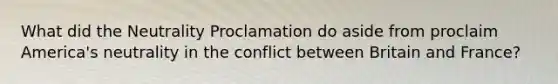 What did the Neutrality Proclamation do aside from proclaim America's neutrality in the conflict between Britain and France?