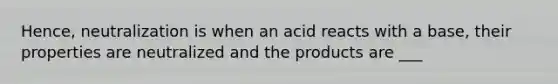 Hence, neutralization is when an acid reacts with a base, their properties are neutralized and the products are ___