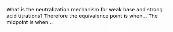 What is the neutralization mechanism for weak base and strong acid titrations? Therefore the equivalence point is when... The midpoint is when...