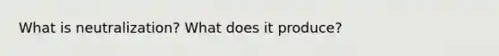 What is neutralization? What does it produce?