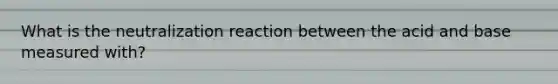 What is the neutralization reaction between the acid and base measured with?