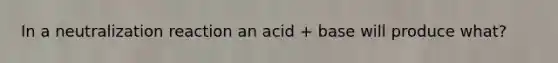 In a neutralization reaction an acid + base will produce what?