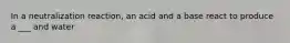 In a neutralization reaction, an acid and a base react to produce a ___ and water