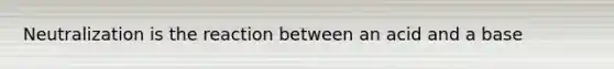 Neutralization is the reaction between an acid and a base