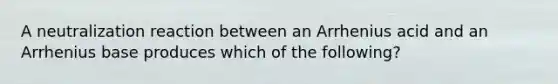 A neutralization reaction between an Arrhenius acid and an Arrhenius base produces which of the following?