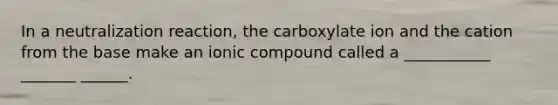 In a neutralization reaction, the carboxylate ion and the cation from the base make an ionic compound called a ___________ _______ ______.