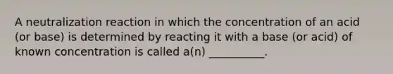 A neutralization reaction in which the concentration of an acid (or base) is determined by reacting it with a base (or acid) of known concentration is called a(n) __________.