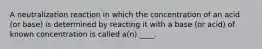 A neutralization reaction in which the concentration of an acid (or base) is determined by reacting it with a base (or acid) of known concentration is called a(n) ____.