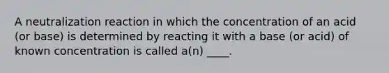 A neutralization reaction in which the concentration of an acid (or base) is determined by reacting it with a base (or acid) of known concentration is called a(n) ____.