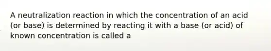 A neutralization reaction in which the concentration of an acid (or base) is determined by reacting it with a base (or acid) of known concentration is called a