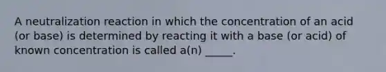 A neutralization reaction in which the concentration of an acid (or base) is determined by reacting it with a base (or acid) of known concentration is called a(n) _____.