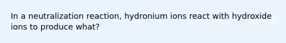 In a neutralization reaction, hydronium ions react with hydroxide ions to produce what?