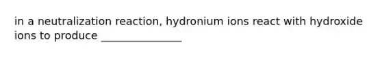 in a neutralization reaction, hydronium ions react with hydroxide ions to produce _______________