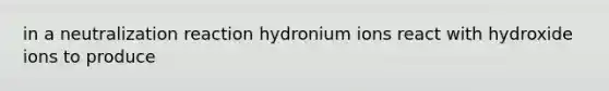 in a neutralization reaction hydronium ions react with hydroxide ions to produce