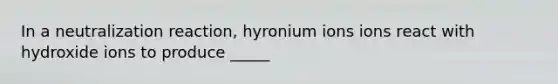 In a neutralization reaction, hyronium ions ions react with hydroxide ions to produce _____