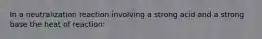 In a neutralization reaction involving a strong acid and a strong base the heat of reaction: