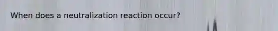 When does a neutralization reaction occur?