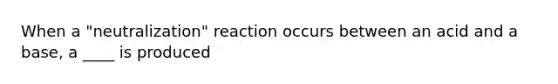 When a "neutralization" reaction occurs between an acid and a base, a ____ is produced