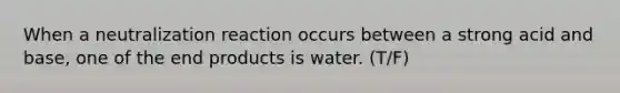 When a neutralization reaction occurs between a strong acid and base, one of the end products is water. (T/F)