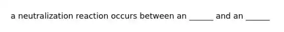 a neutralization reaction occurs between an ______ and an ______