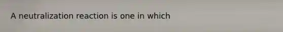 A neutralization reaction is one in which