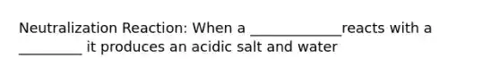 Neutralization Reaction: When a _____________reacts with a _________ it produces an acidic salt and water