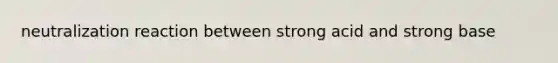 neutralization reaction between strong acid and strong base