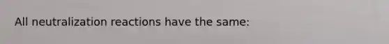 All neutralization reactions have the same: