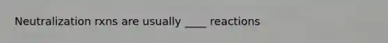 Neutralization rxns are usually ____ reactions