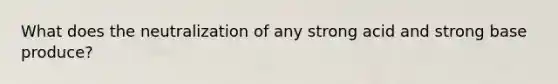 What does the neutralization of any strong acid and strong base produce?