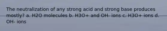 The neutralization of any strong acid and strong base produces mostly? a. H2O molecules b. H3O+ and OH- ions c. H3O+ ions d. OH- ions