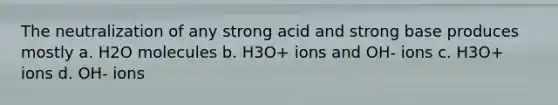 The neutralization of any strong acid and strong base produces mostly a. H2O molecules b. H3O+ ions and OH- ions c. H3O+ ions d. OH- ions