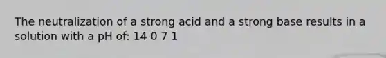 The neutralization of a strong acid and a strong base results in a solution with a pH of: 14 0 7 1