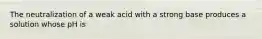 The neutralization of a weak acid with a strong base produces a solution whose pH is