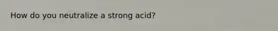 How do you neutralize a strong acid?