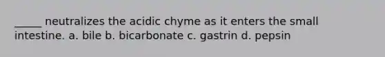 _____ neutralizes the acidic chyme as it enters the small intestine. a. bile b. bicarbonate c. gastrin d. pepsin