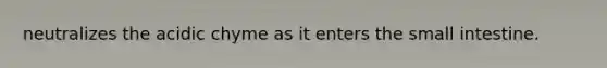 neutralizes the acidic chyme as it enters the small intestine.