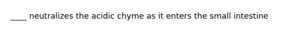 ____ neutralizes the acidic chyme as it enters the small intestine