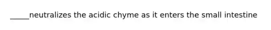 _____neutralizes the acidic chyme as it enters the small intestine