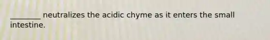 ________ neutralizes the acidic chyme as it enters <a href='https://www.questionai.com/knowledge/kt623fh5xn-the-small-intestine' class='anchor-knowledge'>the small intestine</a>.