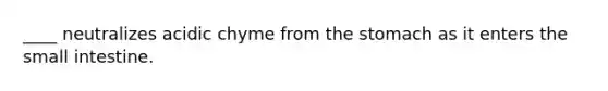 ____ neutralizes acidic chyme from the stomach as it enters the small intestine.