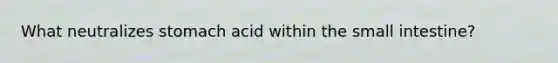 What neutralizes stomach acid within the small intestine?