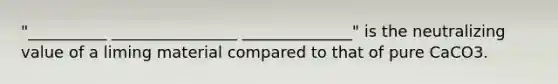 "__________ ________________ ______________" is the neutralizing value of a liming material compared to that of pure CaCO3.